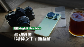 荣耀Magic9 Pro Max上手，「视频之王」移动影像新标杆